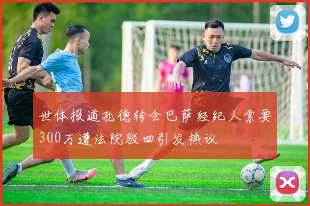 世体报道孔德转会巴萨经纪人索要300万遭法院驳回引发热议