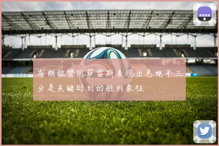 布朗称赞冈萨雷斯表现出色绝平三分是关键时刻的胜利象征