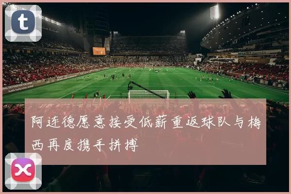 阿连德愿意接受低薪重返球队与梅西再度携手拼搏