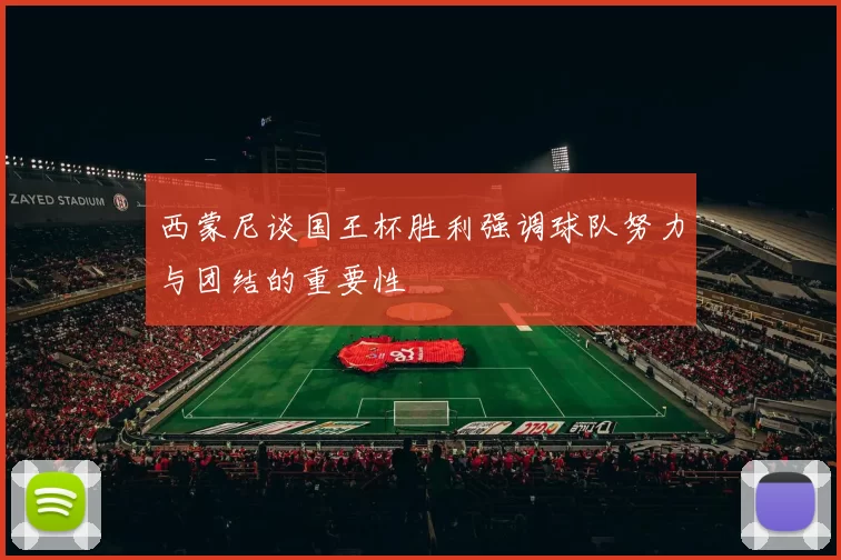 西蒙尼谈国王杯胜利强调球队努力与团结的重要性