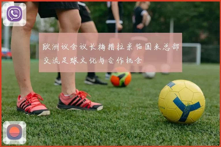 欧洲议会议长梅措拉亲临国米总部交流足球文化与合作机会