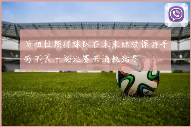 马祖拉期待球队在未来继续保持手感不因一场比赛而消耗殆尽