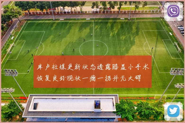库卢社媒更新状态透露膝盖小手术恢复良好现状一瘸一拐并无大碍