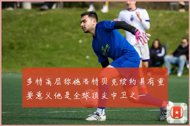 多特高层称施洛特贝克续约具有重要意义他是全球顶尖中卫之一