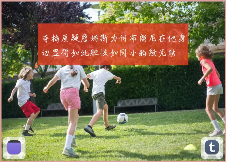 夸梅质疑詹姆斯为何布朗尼在他身边显得如此胆怯如同小狗般无助