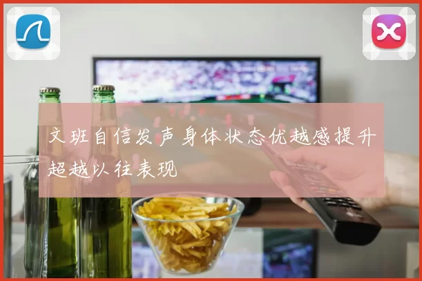 文班自信发声身体状态优越感提升超越以往表现