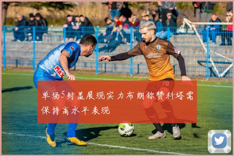 单场5封盖展现实力布朗称赞科塔需保持高水平表现