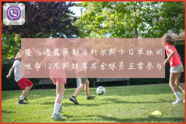 隆戈透露萨勒马科尔斯今日单独训练希门尼斯缺席其余球员正常参与训练