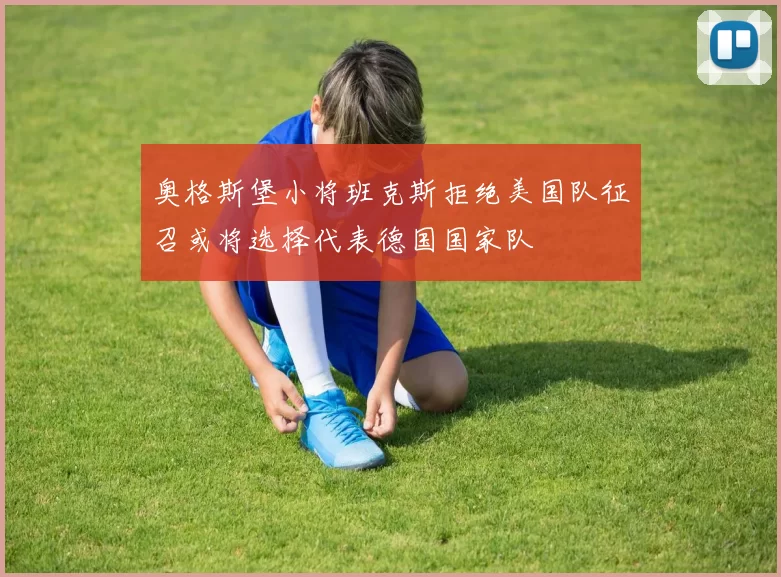 奥格斯堡小将班克斯拒绝美国队征召或将选择代表德国国家队