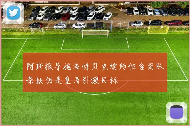 阿斯报导施洛特贝克续约但含离队条款仍是皇马引援目标