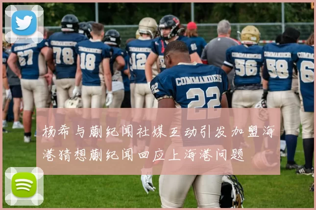 杨希与蒯纪闻社媒互动引发加盟海港猜想蒯纪闻回应上海港问题