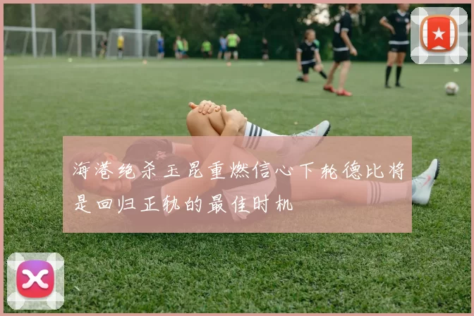 海港绝杀玉昆重燃信心下轮德比将是回归正轨的最佳时机