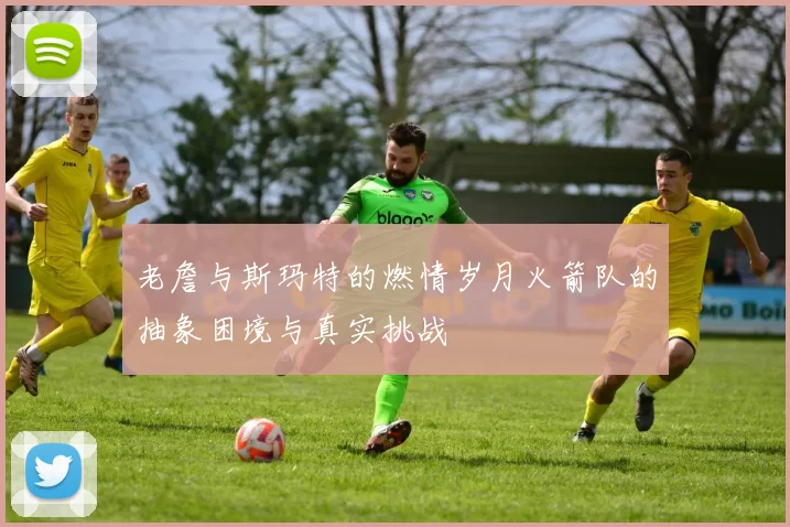 老詹与斯玛特的燃情岁月火箭队的抽象困境与真实挑战