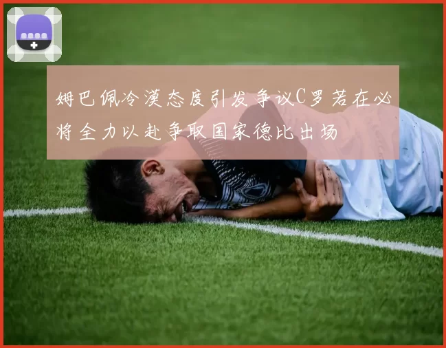 姆巴佩冷漠态度引发争议C罗若在必将全力以赴争取国家德比出场