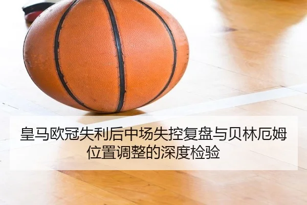 皇马欧冠失利后中场失控复盘与贝林厄姆位置调整的深度检验